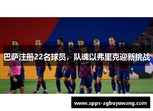 巴萨注册22名球员，队魂以弗里克迎新挑战