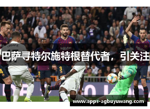 巴萨寻特尔施特根替代者，引关注