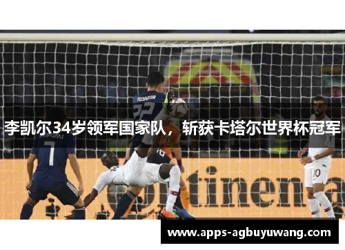 李凯尔34岁领军国家队，斩获卡塔尔世界杯冠军